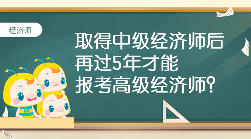 取得中級經(jīng)濟師后 再過5年才能報考高級經(jīng)濟師？