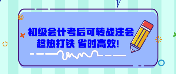 初級會計考后可轉(zhuǎn)戰(zhàn)注會 趁熱打鐵 省時高效！