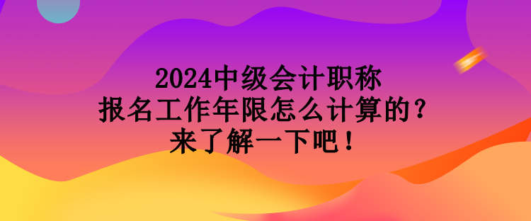 2024中級會計職稱報名工作年限怎么計算的？來了解一下吧！