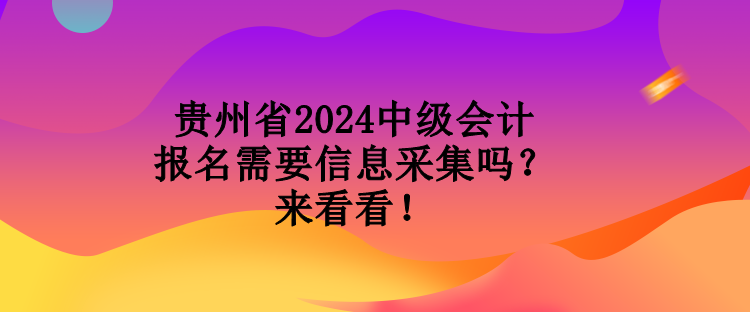 貴州省2024中級會計報名需要信息采集嗎？來看看！