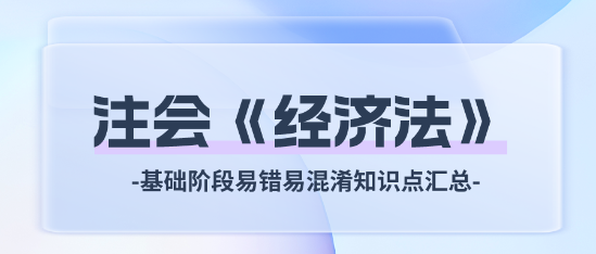 2024注會《經(jīng)濟法》基礎階段易錯易混淆知識點匯總！