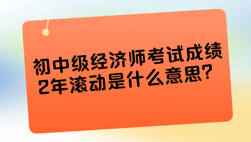 初中級(jí)經(jīng)濟(jì)師考試成績2年滾動(dòng)是什么意思？