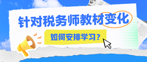 2024年稅務(wù)師教材變化大嗎？該如何安排接下來的學(xué)習(xí)？