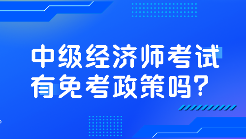 中級(jí)經(jīng)濟(jì)師考試有免考政策嗎？