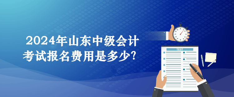 2024年山東中級會計考試報名費用是多少？