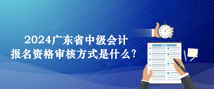 2024廣東省中級會計報名資格審核方式是什么？