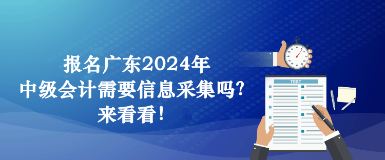 報名廣東2024年中級會計需要信息采集嗎？來看看！