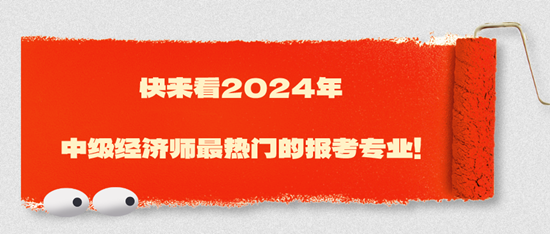 快來看2024年中級經(jīng)濟(jì)師最熱門的報(bào)考專業(yè)！