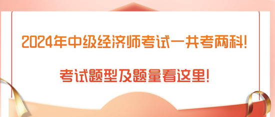 2024年中級(jí)經(jīng)濟(jì)師考試一共考兩科！考試題型及題量看這里！