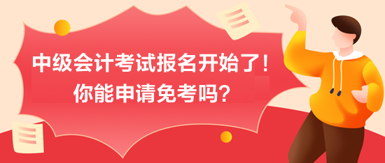 中級會計考試報名開始了！你能申請免考嗎？