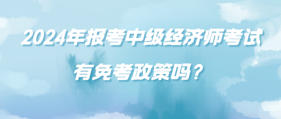 2024年報(bào)考中級(jí)經(jīng)濟(jì)師考試有免考政策嗎？
