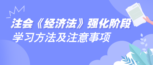 2024注會《經(jīng)濟(jì)法》強(qiáng)化階段學(xué)習(xí)方法及注意事項(xiàng)