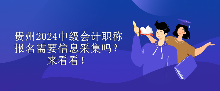 貴州2024中級會計職稱報名需要信息采集嗎？來看看！