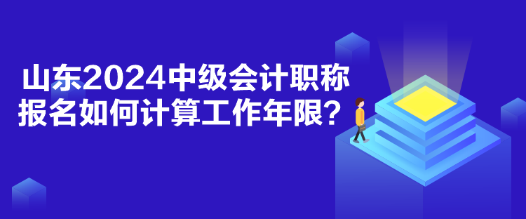 山東2024中級(jí)會(huì)計(jì)職稱報(bào)名如何計(jì)算工作年限？
