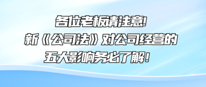 各位老板請注意!新《公司法》對公司經(jīng)營的五大影響務必了解！