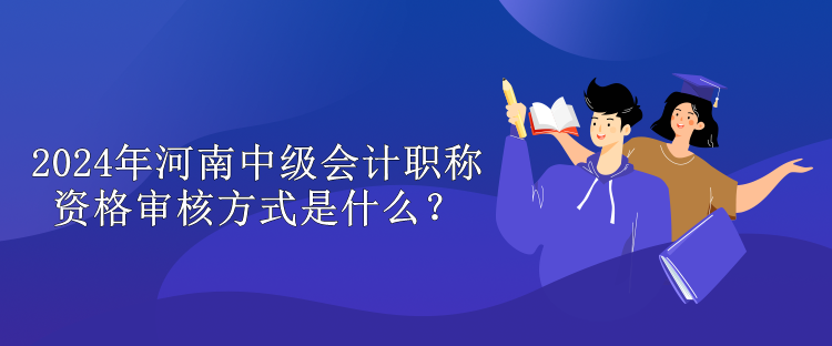 2024年河南中級(jí)會(huì)計(jì)職稱(chēng)資格審核方式是什么？