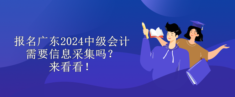報名廣東2024中級會計需要信息采集嗎？來看看！