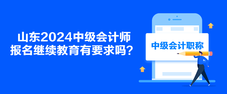 山東2024中級(jí)會(huì)計(jì)師報(bào)名繼續(xù)教育有要求嗎？