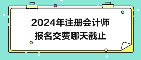 2024年注冊(cè)會(huì)計(jì)師報(bào)名交費(fèi)哪天截止？