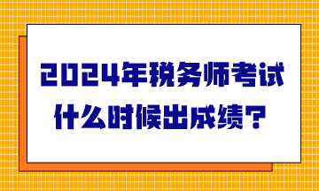 2024年稅務(wù)師考試什么時(shí)候出成績(jī)？