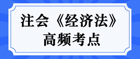 【匯總】2024年注冊會計師《經濟法》高頻考點