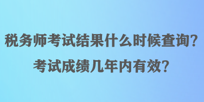 稅務師考試結(jié)果什么時候查詢？考試成績幾年內(nèi)有效？