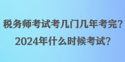 稅務師考試考幾門幾年考完？2024年什么時候考試？