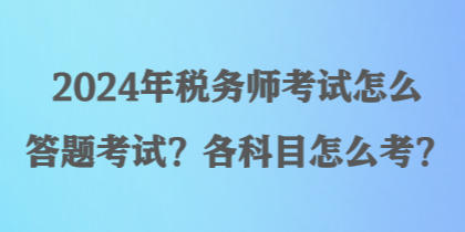 2024年稅務(wù)師考試怎么答題考試？各科目怎么考？