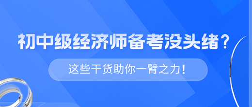 2024年初中級(jí)經(jīng)濟(jì)師備考沒(méi)頭緒？這些干貨助你一臂之力！