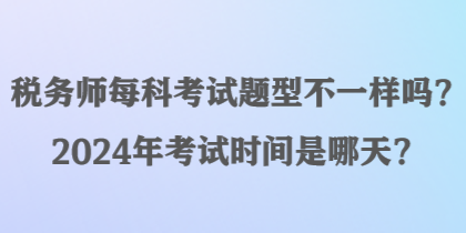 稅務(wù)師每科考試題型不一樣嗎？2024年考試時(shí)間是哪天？