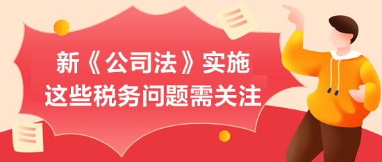 新《公司法》實施，這些稅務(wù)問題需關(guān)注