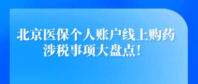 北京醫(yī)保個(gè)人賬戶線上購藥涉稅事項(xiàng)大盤點(diǎn)！
