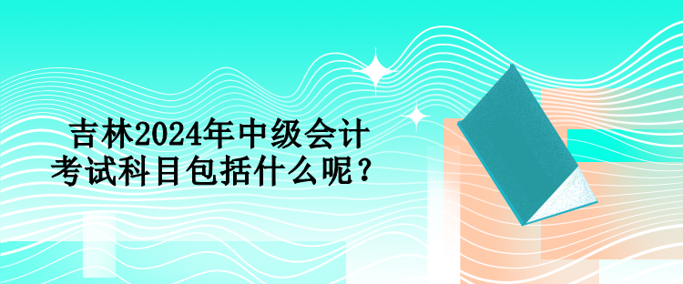 吉林2024年中級會計考試科目包括什么呢？