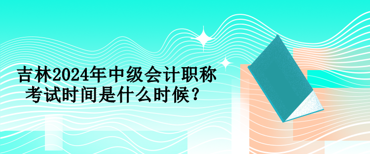 吉林2024年中級會計職稱考試時間是什么時候？