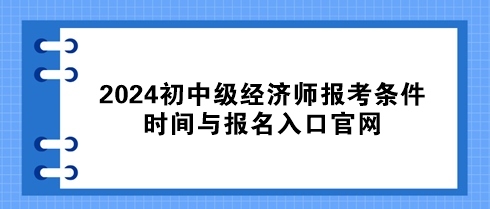 速看！2024初中級(jí)經(jīng)濟(jì)師報(bào)考條件、時(shí)間與報(bào)名入口官網(wǎng)