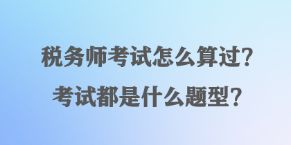 稅務(wù)師考試怎么算過？考試都是什么題型？