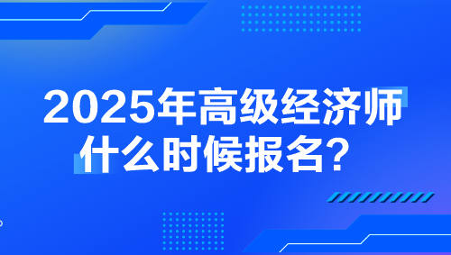 2025年高級經(jīng)濟(jì)師什么時候報名？