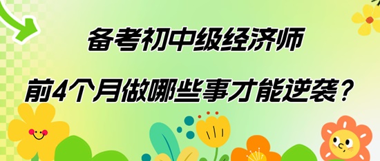 備考初中級經(jīng)濟(jì)師前4個月做哪些事才能逆襲？