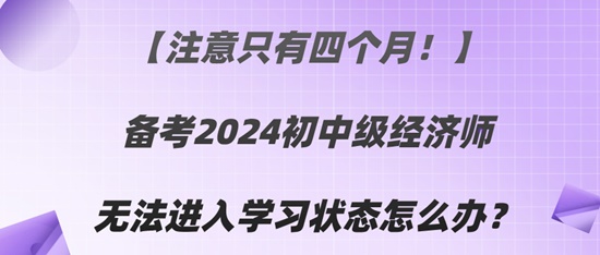 【注意只有四個月！】備考2024初中級經(jīng)濟師無法進入學習狀態(tài)怎么辦？