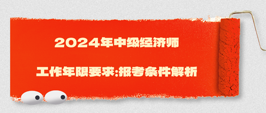2024年中級經(jīng)濟(jì)師工作年限要求：報考條件解析