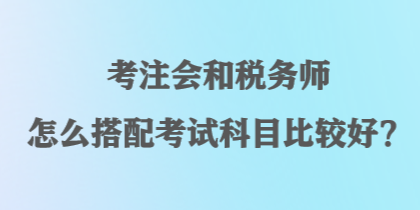 考注會和稅務(wù)師怎么搭配考試科目比較好？