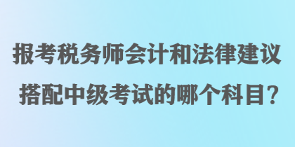 報(bào)考稅務(wù)師會(huì)計(jì)和法律建議搭配中級考試的哪個(gè)科目？
