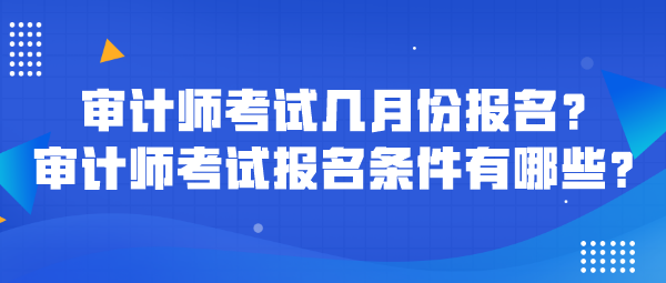 審計(jì)師考試幾月份報(bào)名？審計(jì)師考試報(bào)名條件有哪些？