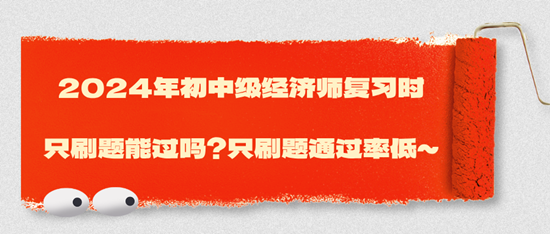 2024年初中級經(jīng)濟師復(fù)習(xí)時只刷題能過嗎？只刷題通過率低~