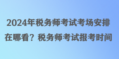 2024年稅務(wù)師考試考場(chǎng)安排在哪看？稅務(wù)師考試報(bào)考時(shí)間