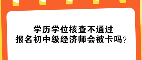 學(xué)歷學(xué)位核查不通過，報名初中級經(jīng)濟師會被卡嗎？