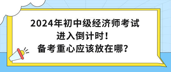 2024年初中級(jí)經(jīng)濟(jì)師考試進(jìn)入倒計(jì)時(shí)！備考重心應(yīng)該放在哪？