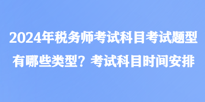 2024年稅務(wù)師考試科目考試題型有哪些類(lèi)型？考試科目時(shí)間安排