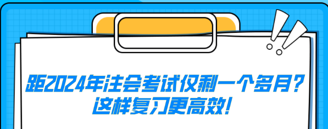 距2024年注會(huì)考試僅剩一個(gè)多月？這樣復(fù)習(xí)更高效！