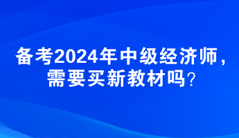 備考2024年中級經(jīng)濟(jì)師，需要買新教材嗎？